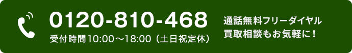 0120-810-468（受付時間10:00〜18:00（土日祝定休））通話無料フリーダイヤル 買取相談もお気軽に！